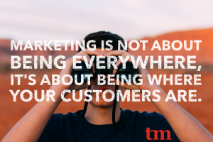 Marketing is not about being everywhere, it's about being where your customers are.